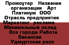 Промоутер › Название организации ­ Арт Платинум, ООО › Отрасль предприятия ­ Маркетинг, реклама, PR › Минимальный оклад ­ 1 - Все города Работа » Вакансии   . Удмуртская респ.,Сарапул г.